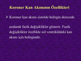 Koroner Kan Akımının Özellikleri

 Koroner kan akımı sistolde belirgin derecede

  azalarak fazik değişiklikler gösterir. Fazik
  değişiklikler özellikle sol ventriküldeki kan
  akımı için belirgindir.
 