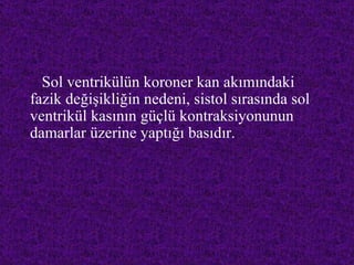 Sol ventrikülün koroner kan akımındaki
fazik değişikliğin nedeni, sistol sırasında sol
ventrikül kasının güçlü kontraksiyonunun
damarlar üzerine yaptığı basıdır.
 