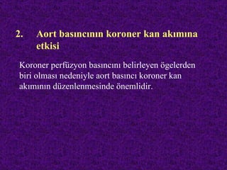 2.   Aort basıncının koroner kan akımına
     etkisi
Koroner perfüzyon basıncını belirleyen ögelerden
biri olması nedeniyle aort basıncı koroner kan
akımının düzenlenmesinde önemlidir.
 