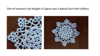 One of souvenirs we bought in Cyprus was a typical lace from Lefkara.
 