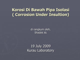 Korosi Di Bawah Pipa Isolasi ( Corrosion Under Insultion) di rangkum oleh, Shadek kk 19 July 2009 Kurau Laboratory 