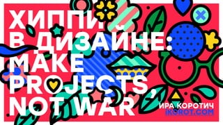 ikorot.com
ХИППИ
В ДИЗАЙНЕ:
MAKE
PROJECTS,
NOT WAR ИРА КОРОТИЧ
iKOROT.COM
 