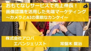 Section Title
おもてなしサービスで売上伸長！
画像認識を活用した先端マーケティング
〜カメラとAIの素敵なカンケイ〜
株式会社アロバ
エバンジェリスト 常盤木 龍治
 