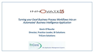 Turning your Excel Business Process Workflows into an
Automated Business Intelligence Application
Kevin O’Rourke
Director, Practice Leader, BI Solutions
TriCore Solutions
 