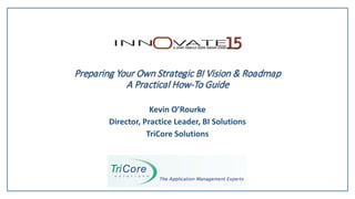 Preparing Your Own Strategic BI Vision & Roadmap
A Practical How-To Guide
Kevin O’Rourke
Director, Practice Leader, BI Solutions
TriCore Solutions
 