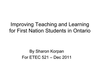 Improving Teaching and Learning
for First Nation Students in Ontario


         By Sharon Korpan
     For ETEC 521 – Dec 2011
 