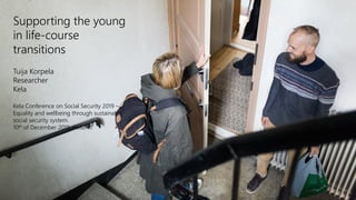 Supporting the young
in life-course
transitions
Tuija Korpela
Researcher
Kela
Kela Conference on Social Security 2019 –
Equality and wellbeing through sustainable
social security system
10th of December 2019, Helsinki
 
