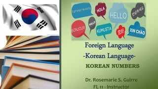 Foreign Language
-Korean Language-
KOREAN NUMBERS
Dr. Rosemarie S. Guirre
FL 11 - Instructor
 