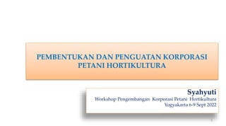 PEMBENTUKAN DAN PENGUATAN KORPORASI
PETANI HORTIKULTURA
Syahyuti
Workshop Pengembangan Korporasi Petani Hortikultura
Yogyakarta 6-9 Sept 2022
1
 