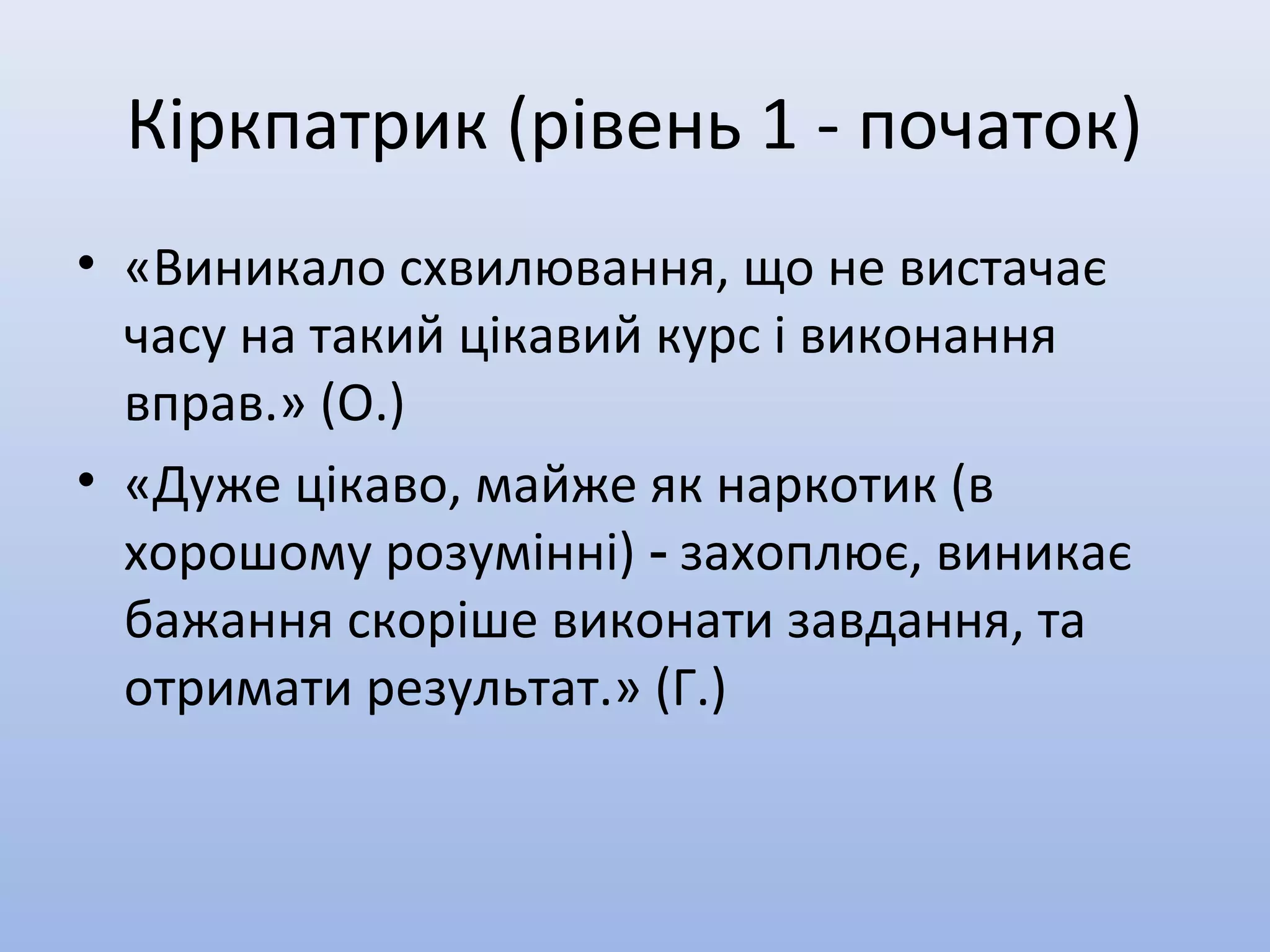 Кіркпатрик (рівень 1 - початок)
• «Виникало схвилювання, що не вистачає
часу на такий цікавий курс і виконання
вправ.» (О.)
• «Дуже цікаво, майже як наркотик (в
хорошому розумінні) захоплює, виникає‑
бажання скоріше виконати завдання, та
отримати результат.» (Г.)
 