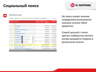 Социальный поиск

                   На поиск влияет мнение
                   сотрудников (учитывается
                   нажатие кнопки «Мне
                   нравится».

                   Самый ценный с точки
                   зрения сообщества контент
                   всегда выводится первым в
                   результатах поиска.
 