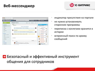 Веб-мессенджер

                      •
                          индикатор присутствия на портале
                      •
                          не нужно устанавливать
                          сторонние программы
                      •
                          переписка с коллегами хранится в
                          истории
                      •
                          встроенный поиск по архиву
                          сообщений




 Безопасный и эффективный инструмент
 общения для сотрудников
 