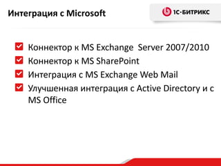 Интеграция с Microsoft


    Коннектор к MS Exchange Server 2007/2010
    Коннектор к MS SharePoint
    Интеграция с MS Exchange Web Mail
    Улучшенная интеграция с Active Directory и с
    MS Office
 