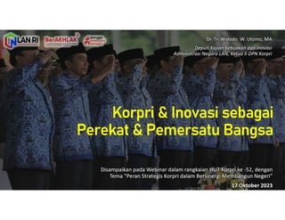 Korpri & Inovasi sebagai
Perekat & Pemersatu Bangsa
Disampaikan pada Webinar dalam rangkaian HUT Korpri ke -52, dengan
Tema “Peran Strategis Korpri dalam Bersinergi Membangun Negeri”
17 Oktober 2023
Dr. Tri Widodo W. Utomo, MA
Deputi Kajian Kebijakan dan Inovasi
Administrasi Negara LAN; Ketua II DPN Korpri
 