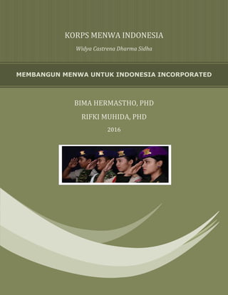  
 
MEMBANGUN MENWA UNTUK INDONESIA INCORPORATED
KORPS	MENWA	INDONESIA	
Widya	Castrena	Dharma	Sidha	
 
 
BIMA	HERMASTHO,	PHD	
RIFKI	MUHIDA,	PHD	
2016	
 
 