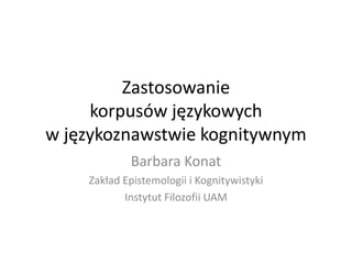 Zastosowanie
     korpusów językowych
w językoznawstwie kognitywnym
            Barbara Konat
    Zakład Epistemologii i Kognitywistyki
           Instytut Filozofii UAM
 