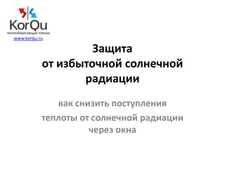 теплосберегающая пленка
   www.korqu.ru

                           Защита
                  от избыточной солнечной
                         радиации
                     как снизить поступления
                  теплоты от солнечной радиации
                            через окна
 