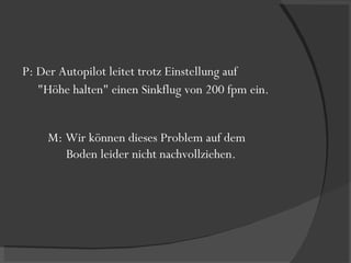 P: Der Autopilot leitet trotz Einstellung auf  "Höhe halten" einen Sinkflug von 200 fpm ein. M: Wir können dieses Problem auf dem  Boden leider nicht nachvollziehen. 