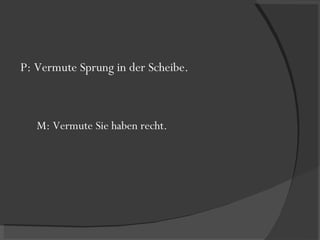 P: Vermute Sprung in der Scheibe. M: Vermute Sie haben recht. 
