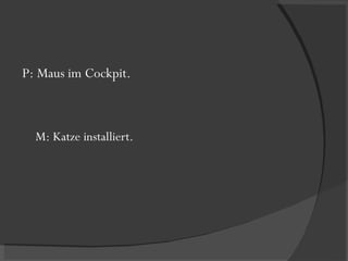 P: Maus im Cockpit. M: Katze installiert. 