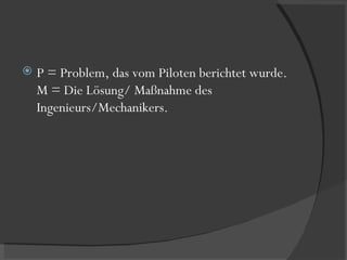 P = Problem, das vom Piloten berichtet wurde. M = Die Lösung/ Maßnahme des Ingenieurs/Mechanikers. 