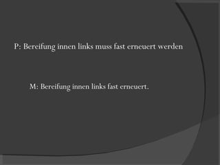 P: Bereifung innen links muss fast erneuert werden M: Bereifung innen links fast erneuert. 