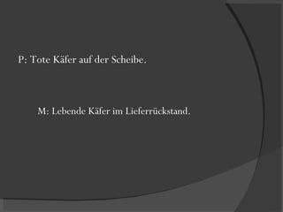 P: Tote Käfer auf der Scheibe. M: Lebende Käfer im Lieferrückstand. 