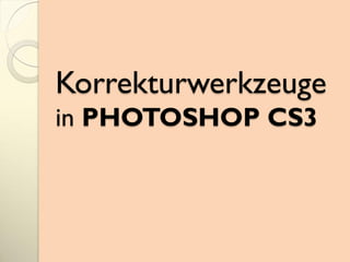 Korrekturwerkzeuge
in PHOTOSHOP CS3
 