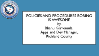POLICIES AND PROCEDURES BORING
IS AWESOME
by
Bhanu Korremula,
Apps and Dev Manager,
Richland County
 