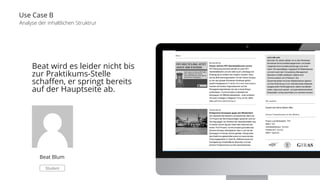 Use Case B 
Analyse der inhaltlichen Struktrur 
Beat wird es leider nicht bis 
zur Praktikums-Stelle 
schaffen, er springt bereits 
auf der Hauptseite ab. 
Beat Blum 
Student 
 