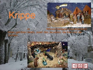 Zusätzlich zu de m  Baum ist die  Wihnachtskrippe charakteristisch ,  hierzu gehören Maria, Josef, das Jesuskind, die Esel und die Ochsen.  