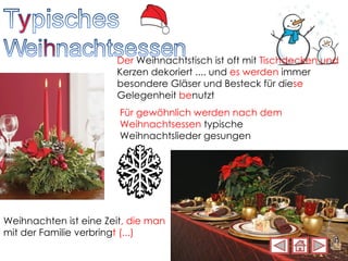 Der  Weihnachtstisch ist oft mit  Tischdecken und  Kerzen dekoriert .... und  es werden  immer besondere Gläser und Besteck für die se  Gelegenheit  be nutzt Für gewöhnlich werden nach dem Weihnachtsessen  typische Weihnachtslieder gesungen Weihnachten ist eine Zeit , die man  mit der Familie verbring t (...) 