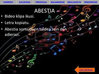 ABESTIA Bideo klipa ikusi. Letra kopiatu. Abestia sortu duen taldea zein den adierazi. GALDERAK SARRERA GALDERAK PROZESUA BALIABIDEAK EBALUAKETA ONDORIOAK 
