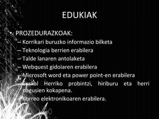 EDUKIAK PROZEDURAZKOAK: Korrikari buruzko informazio bilketa Teknologia berrien erabilera Talde lanaren antolaketa Webquest gidoiaren erabilera Microsoft word eta power point-en erabilera Euskal Herriko probintzi, hiriburu eta herri nagusien kokapena. Korreo elektronikoaren erabilera. 