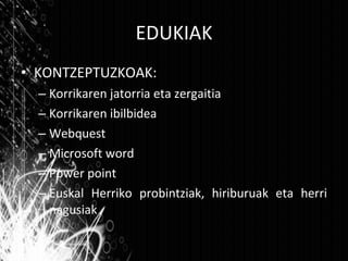 EDUKIAK KONTZEPTUZKOAK: Korrikaren jatorria eta zergaitia Korrikaren ibilbidea Webquest  Microsoft word Power point Euskal Herriko probintziak, hiriburuak eta herri nagusiak 