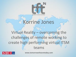 Korrine Jones
Virtual Reality – overcoming the
challenges of remote working to
create high performing virtual ITSM
teams

 