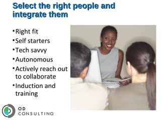 Select the right people and
integrate them
•Right fit
•Self starters
•Tech savvy
•Autonomous
•Actively reach out
to collaborate
•Induction and
training

 