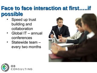 Face to face interaction at first…..if
possible
• Speed up trust
building and
collaboration
• Global IT – annual
conferences
• Statewide team –
every two months

 