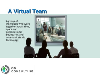 A Virtual Team
A group of
individuals who
work together
across time, space
and organisational
boundaries and
communicate via
technology.

 