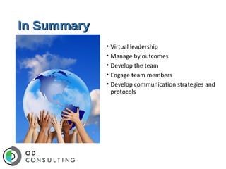 In Summary
• Virtual leadership
• Manage by outcomes
• Develop the team
• Engage team members
• Develop communication strategies and
protocols

 