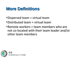 More Definitions
•Dispersed team = virtual team
•Distributed team = virtual team
•Remote workers = team members who are
not co-located with their team leader and/or
other team members

 