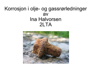 Korrosjon i olje- og gassrørledninger av Ina Halvorsen 2LTA 