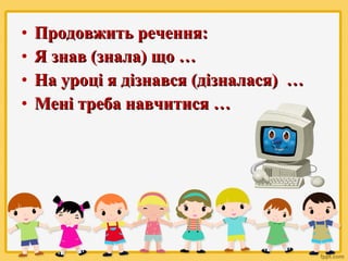 •
•
•
•

Продовжить речення:
Я знав (знала) що …
На уроці я дізнався (дізналася) …
Мені треба навчитися …

 