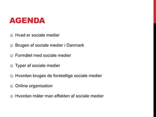 AGENDA
☺ Hvad er sociale medier
☺ Brugen af sociale medier i Danmark
☺ Formålet med sociale medier
☺ Typer af sociale medier
☺ Hvordan bruges de forskellige sociale medier
☺ Online organisation
☺ Hvordan måler man effekten af sociale medier
 