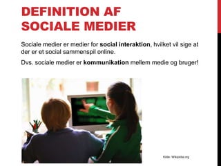 DEFINITION AF
SOCIALE MEDIER
Sociale medier er medier for social interaktion, hvilket vil sige at
der er et social sammenspil online.
Dvs. sociale medier er kommunikation mellem medie og bruger!
Kilde: Wikipidia.org
 