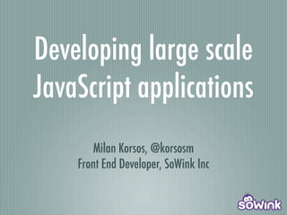 Developing large scale
JavaScript applications
       Milan Korsos, @korsosm
    Front End Developer, SoWink Inc
 