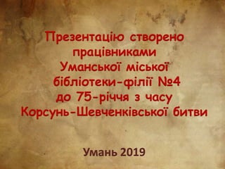 Презентацію створено
працівниками
Уманської міської
бібліотеки-філії №4
до 75-річчя з часу
Корсунь-Шевченківської битви
Умань 2019
 