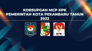 KORSUPGAH MCP KPK
PEMERINTAH KOTA PEKANBARU TAHUN
2022
 