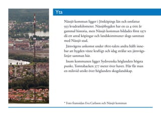 Yta
      Nässjö kommun ligger i Jönköpings län och omfattar
      933 kvadratkilometer. Nässjöbygden har en ca 4 000 år
      gammal historia, men Nässjö kommun bildades först 1971
      då ett antal köpingar och landskommuner slogs samman
      med Nässjö stad.
        Järnvägens ankomst under 1800-talets andra hälft inne-
      bar att bygden växte kraftigt och idag strålar sex järnvägs-
      linjer samman här.
        Inom kommunen ligger Sydsvenska höglandets högsta
      punkt, Tomtabacken 377 meter över havet. Här får man
      en milsvid utsikt över höglandets skogslandskap.




      * Foto framsidan Eva Carlsson och Nässjö kommun
 