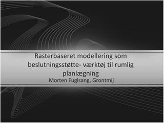 Rasterbaseret modellering som
beslutningsstøtte- værktøj til rumlig
planlægning
Morten Fuglsang, Grontmij
 
